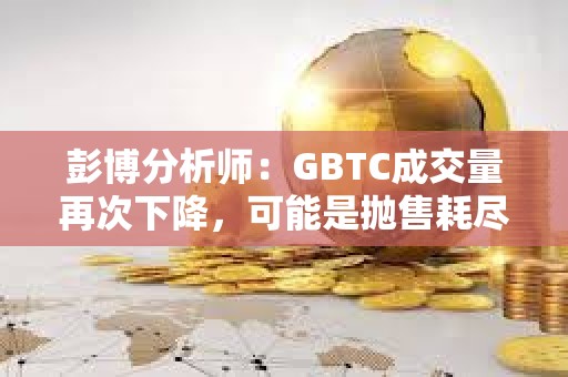 彭博分析師：GBTC成交量再次下降，可能是拋售耗盡的跡象