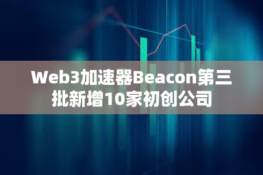 Web3加速器Beacon第三批新增10家初創(chuàng)公司