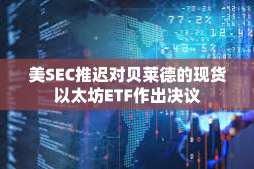 美SEC推遲對貝萊德的現(xiàn)貨以太坊ETF作出決議