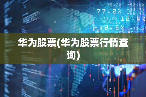 華為股票(華為股票行情查詢) 華為股票(華為股票行情查詢)