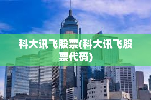 科大訊飛股票(科大訊飛股票代碼) 科大訊飛股票(科大訊飛股票代碼)