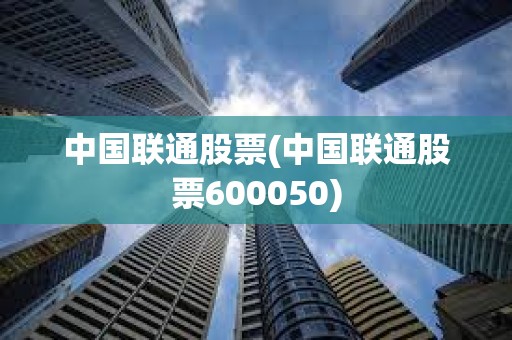 中國聯通股票(中國聯通股票600050)