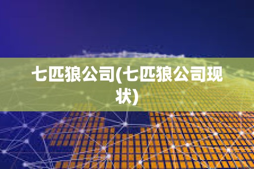 七匹狼公司(七匹狼公司現(xiàn)狀) 七匹狼公司(七匹狼公司現(xiàn)狀)