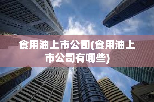 食用油上市公司(食用油上市公司有哪些)