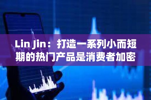 Lin Jin：打造一系列小而短期的熱門產品是消費者加密應用的突圍之道