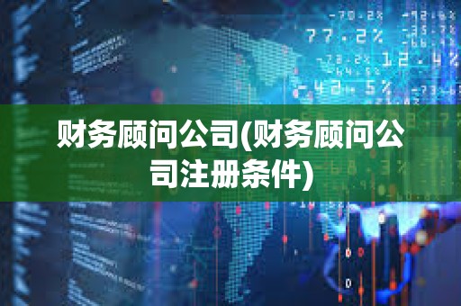 財務顧問公司(財務顧問公司注冊條件)