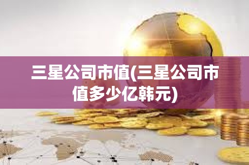 三星公司市值(三星公司市值多少億韓元)