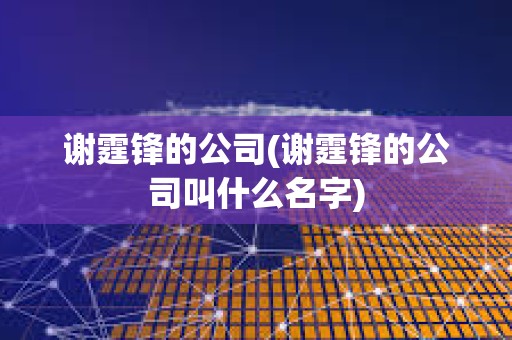 謝霆鋒的公司(謝霆鋒的公司叫什么名字)