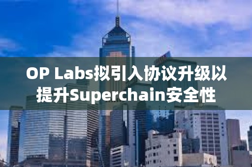 OP Labs擬引入協議升級以提升Superchain安全性