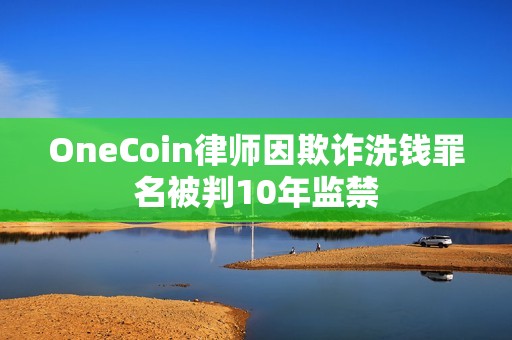 OneCoin律師因欺詐洗錢罪名被判10年監禁
