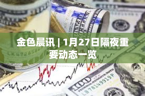 金色晨訊 | 1月27日隔夜重要動態一覽