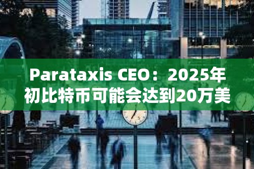 Parataxis CEO：2025年初比特幣可能會達到20萬美元