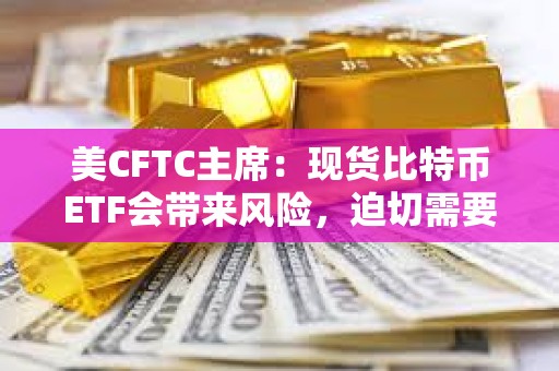 美CFTC主席：現(xiàn)貨比特幣ETF會(huì)帶來(lái)風(fēng)險(xiǎn)，迫切需要進(jìn)行聯(lián)邦立法
