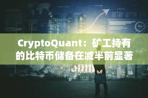 CryptoQuant：礦工持有的比特幣儲備在減半前顯著下降