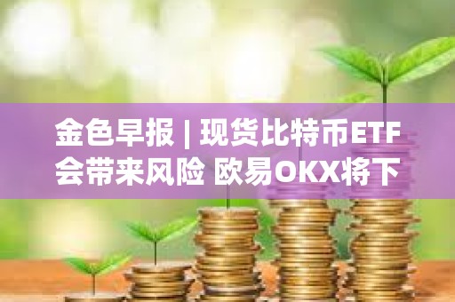 金色早報 | 現貨比特幣ETF會帶來風險 歐易OKX將下線礦池產品及相關服務