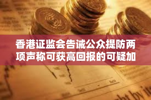 香港證監(jiān)會告誡公眾提防兩項聲稱可獲高回報的可疑加密貨幣投資產(chǎn)品 香港證監(jiān)會告誡公眾提防兩項聲稱可獲高回報的可疑加密貨幣投資產(chǎn)品