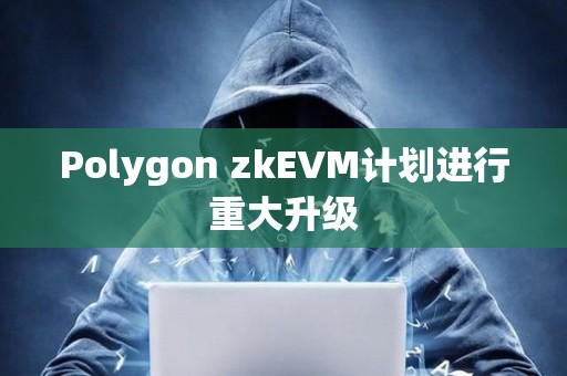 Polygon zkEVM計劃進行重大升級