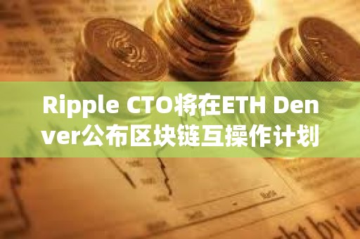 Ripple CTO將在ETH Denver公布區塊鏈互操作計劃