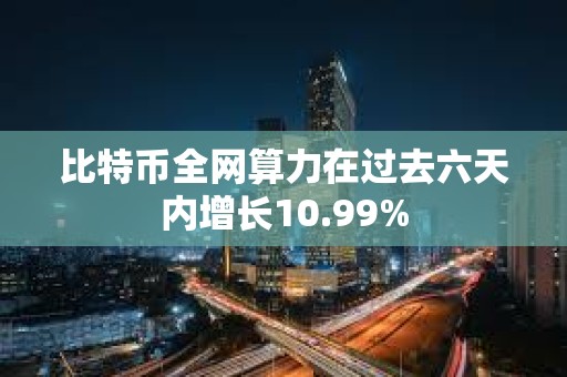 比特幣全網(wǎng)算力在過去六天內(nèi)增長10.99%
