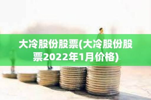 大冷股份股票(大冷股份股票2022年1月價格)
