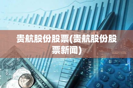 貴航股份股票(貴航股份股票新聞)