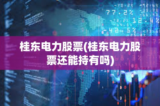 桂東電力股票(桂東電力股票還能持有嗎)