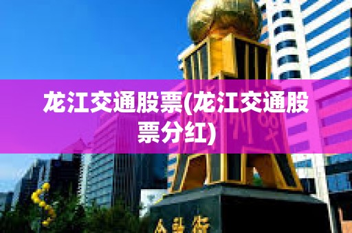 龍江交通股票(龍江交通股票分紅)