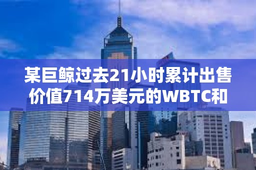 某巨鯨過去21小時累計出售價值714萬美元的WBTC和ETH