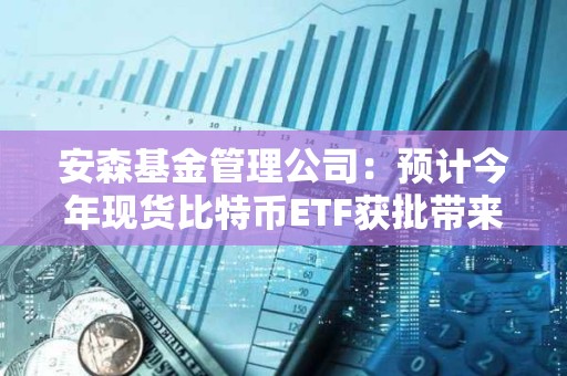 安森基金管理公司：預計今年現貨比特幣ETF獲批帶來的興奮情緒會消退