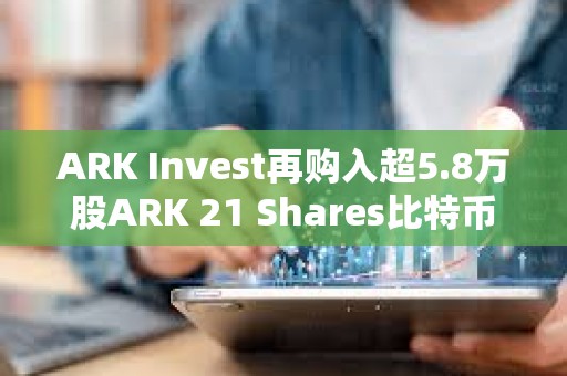ARK Invest再購入超5.8萬股ARK 21 Shares比特幣現貨ETF，約245萬美元