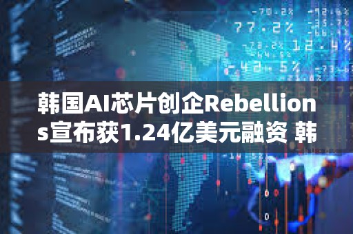 韓國AI芯片創(chuàng)企Rebellions宣布獲1.24億美元融資 韓國電信領(lǐng)投