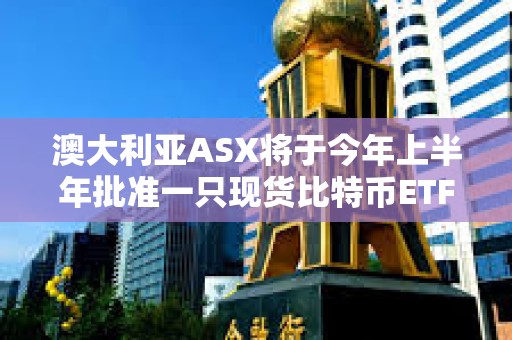 澳大利亞ASX將于今年上半年批準(zhǔn)一只現(xiàn)貨比特幣ETF