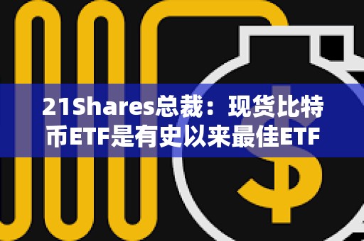 21Shares總裁：現(xiàn)貨比特幣ETF是有史以來最佳ETF之一