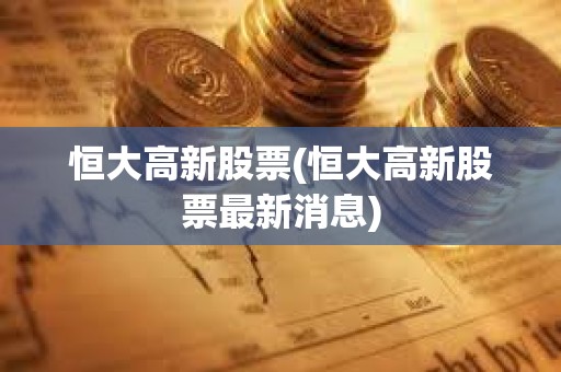 恒大高新股票(恒大高新股票最新消息)