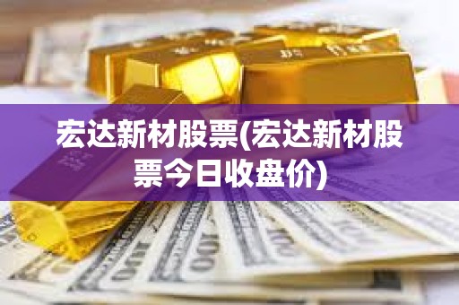 宏達新材股票(宏達新材股票今日收盤價)