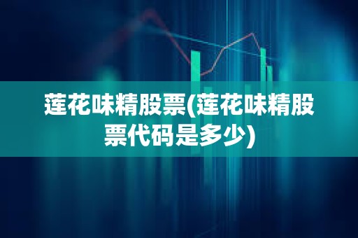 蓮花味精股票(蓮花味精股票代碼是多少)