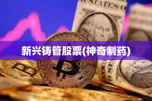 新興鑄管股票(神奇制藥)