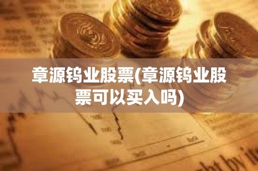 章源鎢業股票(章源鎢業股票可以買入嗎)