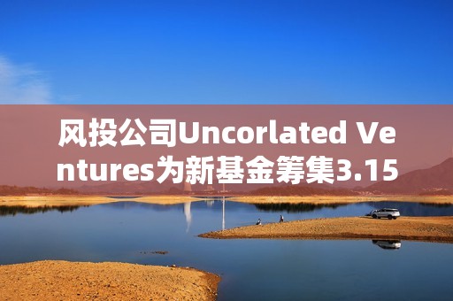 風投公司Uncorlated Ventures為新基金籌集3.15億美元，20%用于支持加密初創公司