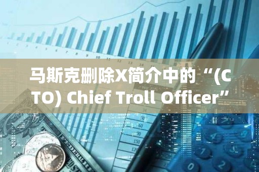 馬斯克刪除X簡介中的“(CTO) Chief Troll Officer”，TROLL跌幅達46.2%