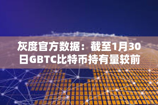 灰度官方數據：截至1月30日GBTC比特幣持有量較前一日減少約4461枚BTC