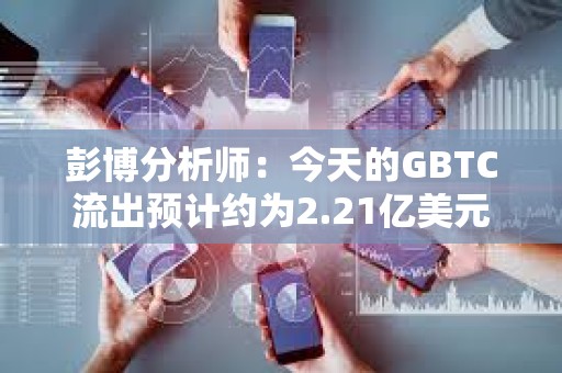 彭博分析師：今天的GBTC流出預計約為2.21億美元