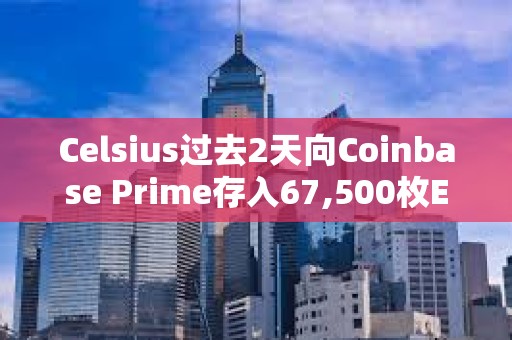 Celsius過去2天向Coinbase Prime存入67,500枚ETH