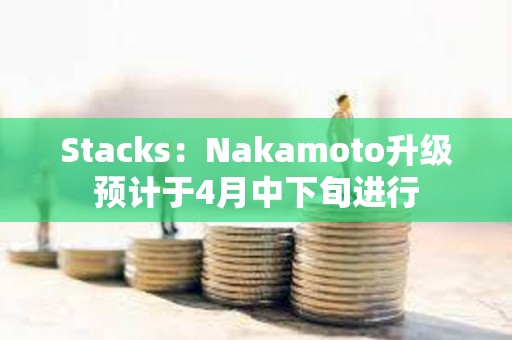 Stacks：Nakamoto升級預計于4月中下旬進行