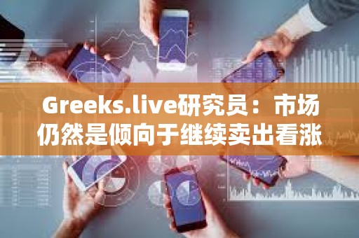 Greeks.live研究員：市場仍然是傾向于繼續賣出看漲期權
