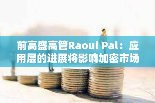 前高盛高管Raoul Pal：應用層的進展將影響加密市場走勢