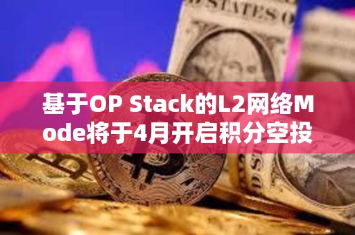 基于OP Stack的L2網絡Mode將于4月開啟積分空投，以獎勵其活躍用戶