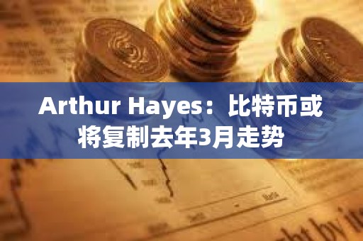 Arthur Hayes：比特幣或將復制去年3月走勢