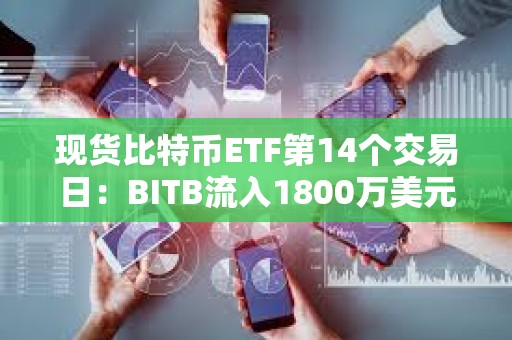 現貨比特幣ETF第14個交易日：BITB流入1800萬美元，ARKB流入1500萬美元
