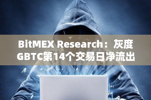 BitMEX Research：灰度GBTC第14個交易日凈流出1.88億美元